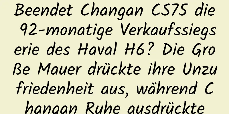 Beendet Changan CS75 die 92-monatige Verkaufssiegserie des Haval H6? Die Große Mauer drückte ihre Unzufriedenheit aus, während Changan Ruhe ausdrückte