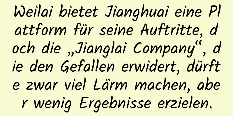Weilai bietet Jianghuai eine Plattform für seine Auftritte, doch die „Jianglai Company“, die den Gefallen erwidert, dürfte zwar viel Lärm machen, aber wenig Ergebnisse erzielen.