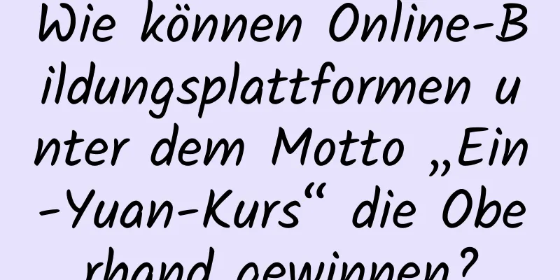 Wie können Online-Bildungsplattformen unter dem Motto „Ein-Yuan-Kurs“ die Oberhand gewinnen?