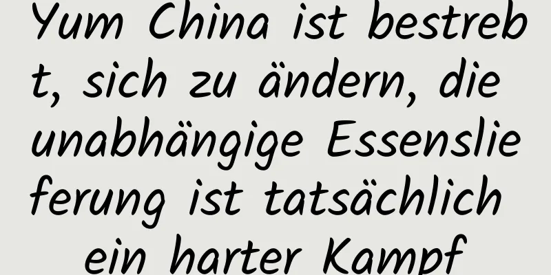 Yum China ist bestrebt, sich zu ändern, die unabhängige Essenslieferung ist tatsächlich ein harter Kampf
