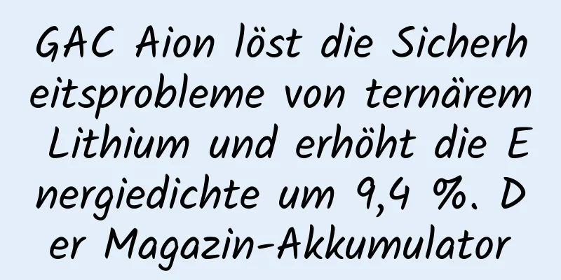 GAC Aion löst die Sicherheitsprobleme von ternärem Lithium und erhöht die Energiedichte um 9,4 %. Der Magazin-Akkumulator
