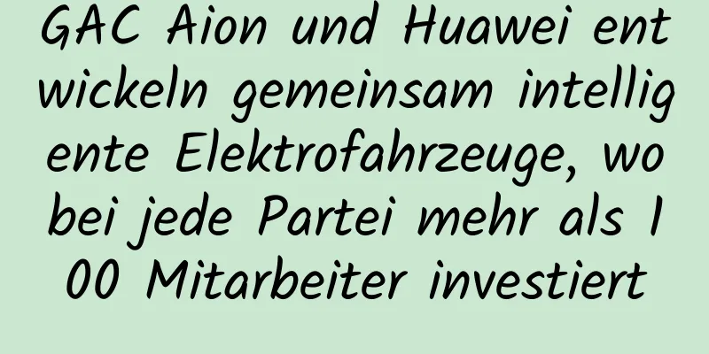 GAC Aion und Huawei entwickeln gemeinsam intelligente Elektrofahrzeuge, wobei jede Partei mehr als 100 Mitarbeiter investiert