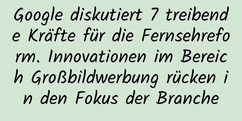 Google diskutiert 7 treibende Kräfte für die Fernsehreform. Innovationen im Bereich Großbildwerbung rücken in den Fokus der Branche