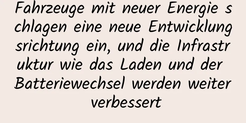 Fahrzeuge mit neuer Energie schlagen eine neue Entwicklungsrichtung ein, und die Infrastruktur wie das Laden und der Batteriewechsel werden weiter verbessert