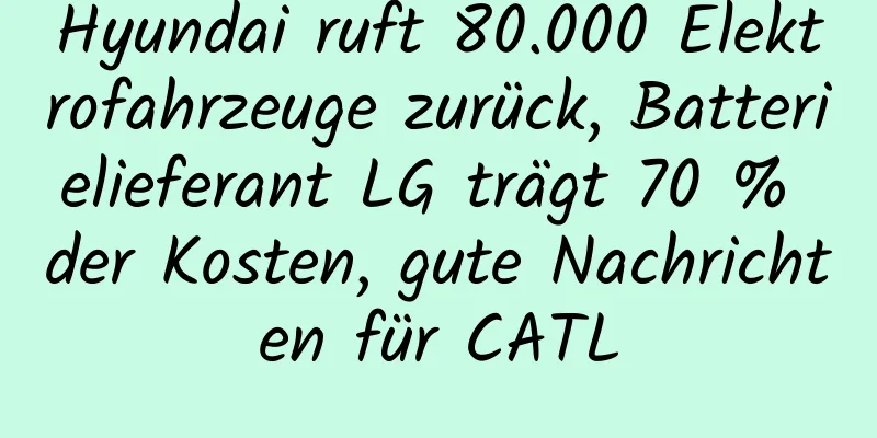 Hyundai ruft 80.000 Elektrofahrzeuge zurück, Batterielieferant LG trägt 70 % der Kosten, gute Nachrichten für CATL