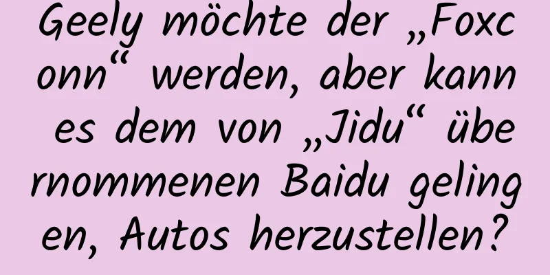 Geely möchte der „Foxconn“ werden, aber kann es dem von „Jidu“ übernommenen Baidu gelingen, Autos herzustellen?
