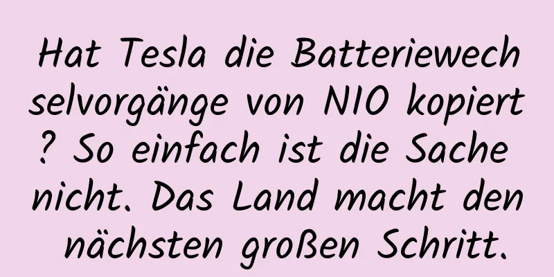 Hat Tesla die Batteriewechselvorgänge von NIO kopiert? So einfach ist die Sache nicht. Das Land macht den nächsten großen Schritt.