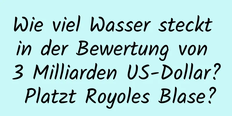 Wie viel Wasser steckt in der Bewertung von 3 Milliarden US-Dollar? Platzt Royoles Blase?