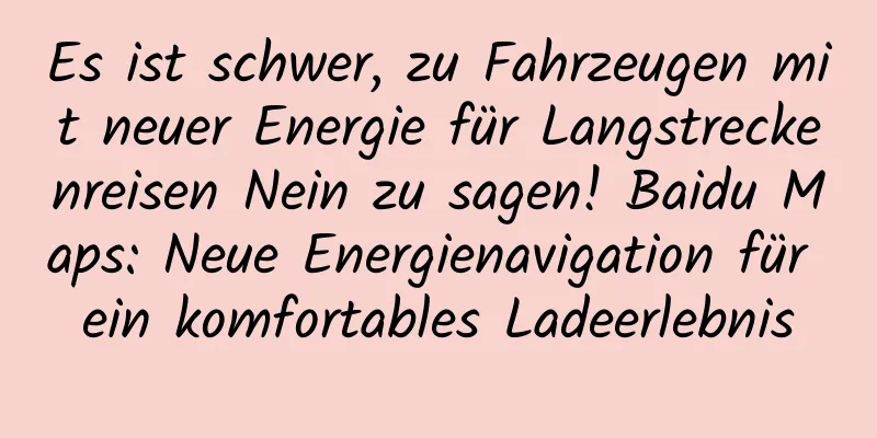 Es ist schwer, zu Fahrzeugen mit neuer Energie für Langstreckenreisen Nein zu sagen! Baidu Maps: Neue Energienavigation für ein komfortables Ladeerlebnis