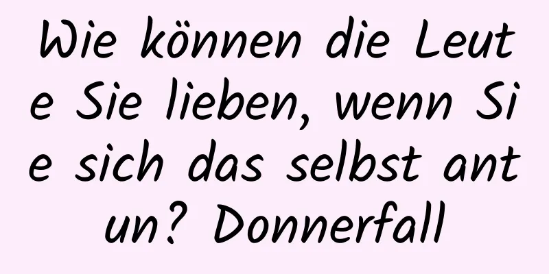 Wie können die Leute Sie lieben, wenn Sie sich das selbst antun? Donnerfall