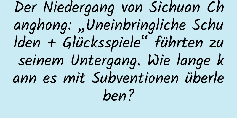 Der Niedergang von Sichuan Changhong: „Uneinbringliche Schulden + Glücksspiele“ führten zu seinem Untergang. Wie lange kann es mit Subventionen überleben?