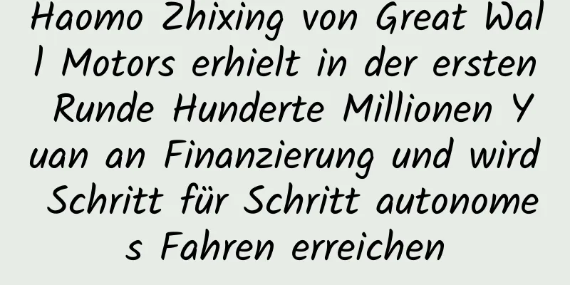 Haomo Zhixing von Great Wall Motors erhielt in der ersten Runde Hunderte Millionen Yuan an Finanzierung und wird Schritt für Schritt autonomes Fahren erreichen