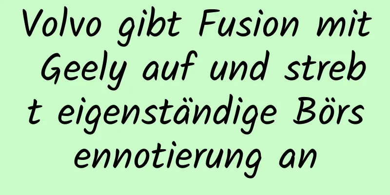 Volvo gibt Fusion mit Geely auf und strebt eigenständige Börsennotierung an