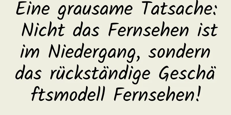 Eine grausame Tatsache: Nicht das Fernsehen ist im Niedergang, sondern das rückständige Geschäftsmodell Fernsehen!