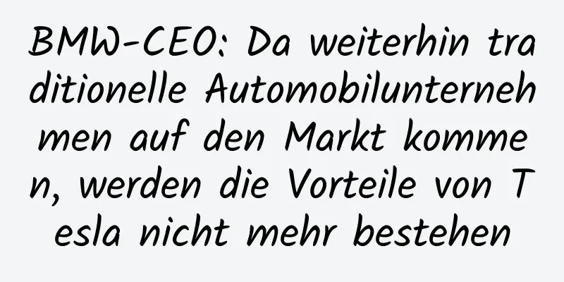 BMW-CEO: Da weiterhin traditionelle Automobilunternehmen auf den Markt kommen, werden die Vorteile von Tesla nicht mehr bestehen