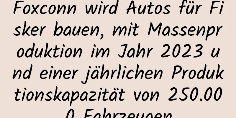Foxconn wird Autos für Fisker bauen, mit Massenproduktion im Jahr 2023 und einer jährlichen Produktionskapazität von 250.000 Fahrzeugen