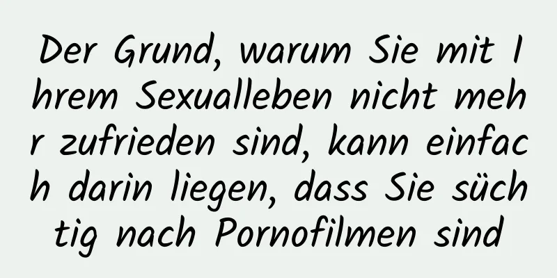 Der Grund, warum Sie mit Ihrem Sexualleben nicht mehr zufrieden sind, kann einfach darin liegen, dass Sie süchtig nach Pornofilmen sind