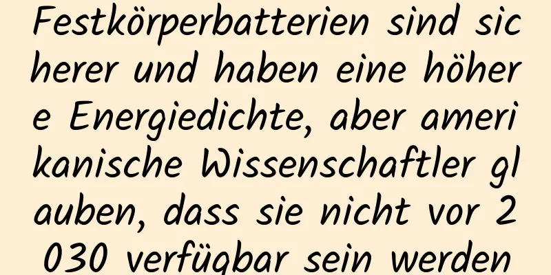 Festkörperbatterien sind sicherer und haben eine höhere Energiedichte, aber amerikanische Wissenschaftler glauben, dass sie nicht vor 2030 verfügbar sein werden