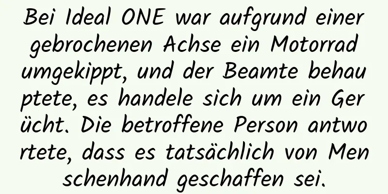 Bei Ideal ONE war aufgrund einer gebrochenen Achse ein Motorrad umgekippt, und der Beamte behauptete, es handele sich um ein Gerücht. Die betroffene Person antwortete, dass es tatsächlich von Menschenhand geschaffen sei.