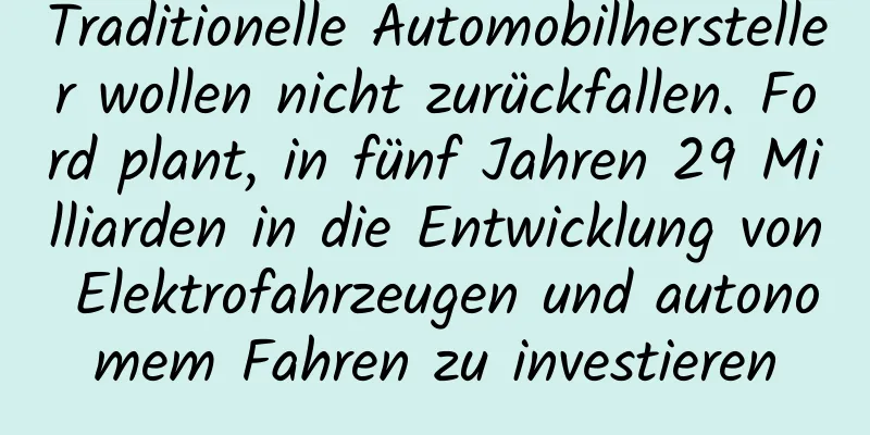 Traditionelle Automobilhersteller wollen nicht zurückfallen. Ford plant, in fünf Jahren 29 Milliarden in die Entwicklung von Elektrofahrzeugen und autonomem Fahren zu investieren