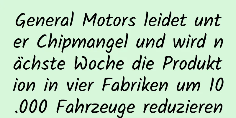 General Motors leidet unter Chipmangel und wird nächste Woche die Produktion in vier Fabriken um 10.000 Fahrzeuge reduzieren