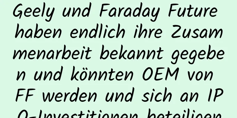 Geely und Faraday Future haben endlich ihre Zusammenarbeit bekannt gegeben und könnten OEM von FF werden und sich an IPO-Investitionen beteiligen