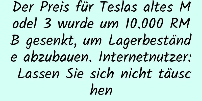 Der Preis für Teslas altes Model 3 wurde um 10.000 RMB gesenkt, um Lagerbestände abzubauen. Internetnutzer: Lassen Sie sich nicht täuschen