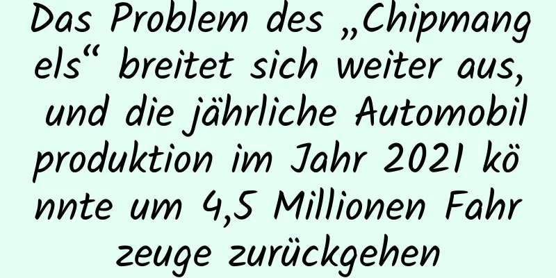 Das Problem des „Chipmangels“ breitet sich weiter aus, und die jährliche Automobilproduktion im Jahr 2021 könnte um 4,5 Millionen Fahrzeuge zurückgehen