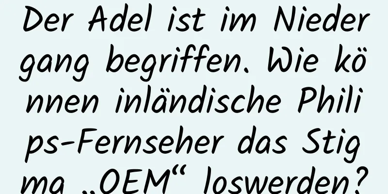Der Adel ist im Niedergang begriffen. Wie können inländische Philips-Fernseher das Stigma „OEM“ loswerden?