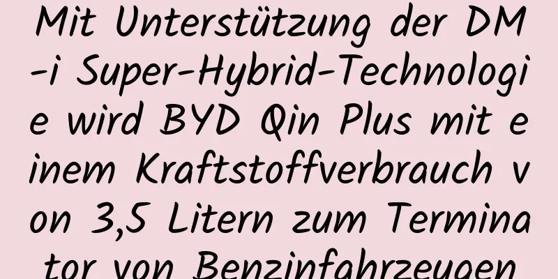 Mit Unterstützung der DM-i Super-Hybrid-Technologie wird BYD Qin Plus mit einem Kraftstoffverbrauch von 3,5 Litern zum Terminator von Benzinfahrzeugen