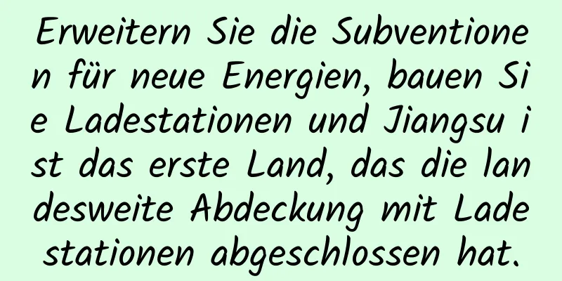 Erweitern Sie die Subventionen für neue Energien, bauen Sie Ladestationen und Jiangsu ist das erste Land, das die landesweite Abdeckung mit Ladestationen abgeschlossen hat.