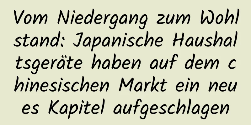 Vom Niedergang zum Wohlstand: Japanische Haushaltsgeräte haben auf dem chinesischen Markt ein neues Kapitel aufgeschlagen