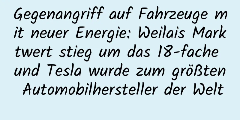 Gegenangriff auf Fahrzeuge mit neuer Energie: Weilais Marktwert stieg um das 18-fache und Tesla wurde zum größten Automobilhersteller der Welt