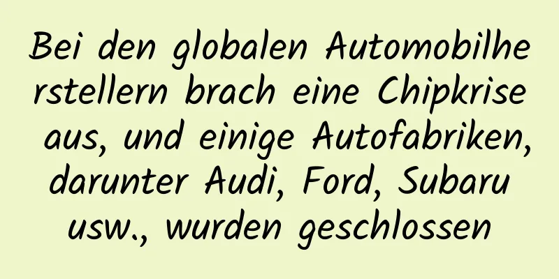 Bei den globalen Automobilherstellern brach eine Chipkrise aus, und einige Autofabriken, darunter Audi, Ford, Subaru usw., wurden geschlossen