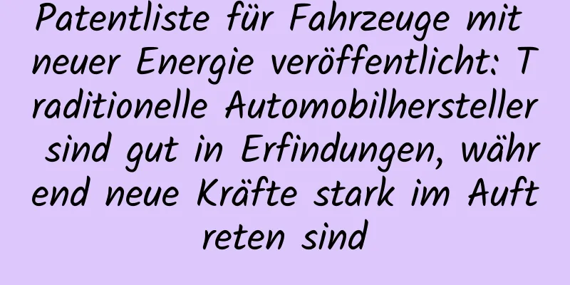 Patentliste für Fahrzeuge mit neuer Energie veröffentlicht: Traditionelle Automobilhersteller sind gut in Erfindungen, während neue Kräfte stark im Auftreten sind