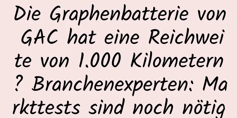 Die Graphenbatterie von GAC hat eine Reichweite von 1.000 Kilometern? Branchenexperten: Markttests sind noch nötig