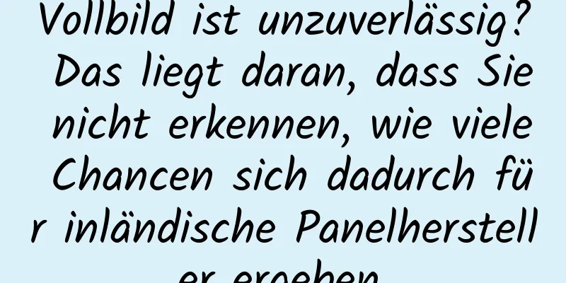 Vollbild ist unzuverlässig? Das liegt daran, dass Sie nicht erkennen, wie viele Chancen sich dadurch für inländische Panelhersteller ergeben.