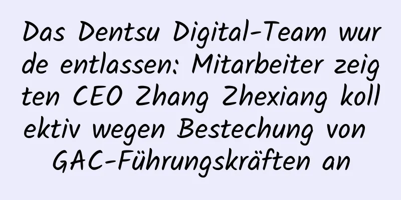 Das Dentsu Digital-Team wurde entlassen: Mitarbeiter zeigten CEO Zhang Zhexiang kollektiv wegen Bestechung von GAC-Führungskräften an
