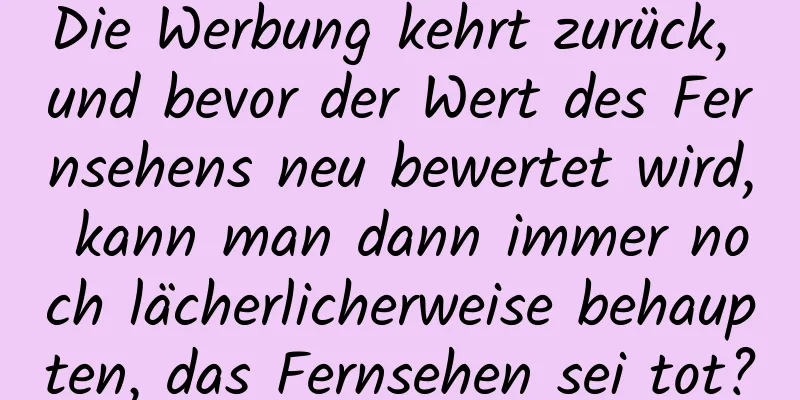 Die Werbung kehrt zurück, und bevor der Wert des Fernsehens neu bewertet wird, kann man dann immer noch lächerlicherweise behaupten, das Fernsehen sei tot?