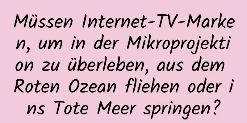 Müssen Internet-TV-Marken, um in der Mikroprojektion zu überleben, aus dem Roten Ozean fliehen oder ins Tote Meer springen?
