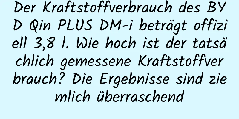 Der Kraftstoffverbrauch des BYD Qin PLUS DM-i beträgt offiziell 3,8 l. Wie hoch ist der tatsächlich gemessene Kraftstoffverbrauch? Die Ergebnisse sind ziemlich überraschend