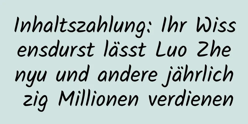 Inhaltszahlung: Ihr Wissensdurst lässt Luo Zhenyu und andere jährlich zig Millionen verdienen