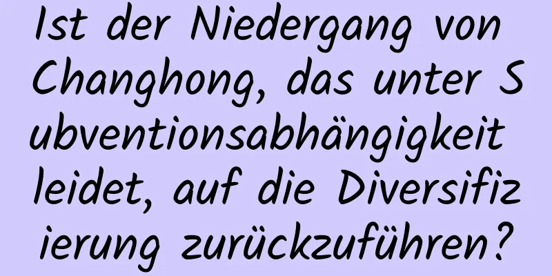 Ist der Niedergang von Changhong, das unter Subventionsabhängigkeit leidet, auf die Diversifizierung zurückzuführen?