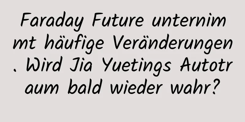 Faraday Future unternimmt häufige Veränderungen. Wird Jia Yuetings Autotraum bald wieder wahr?