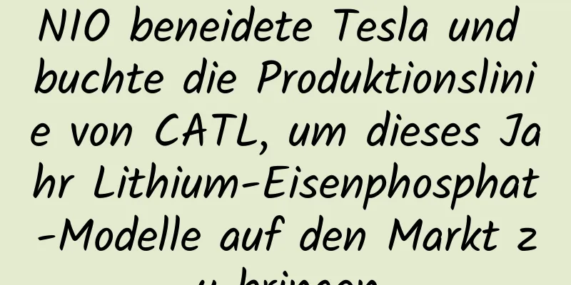 NIO beneidete Tesla und buchte die Produktionslinie von CATL, um dieses Jahr Lithium-Eisenphosphat-Modelle auf den Markt zu bringen