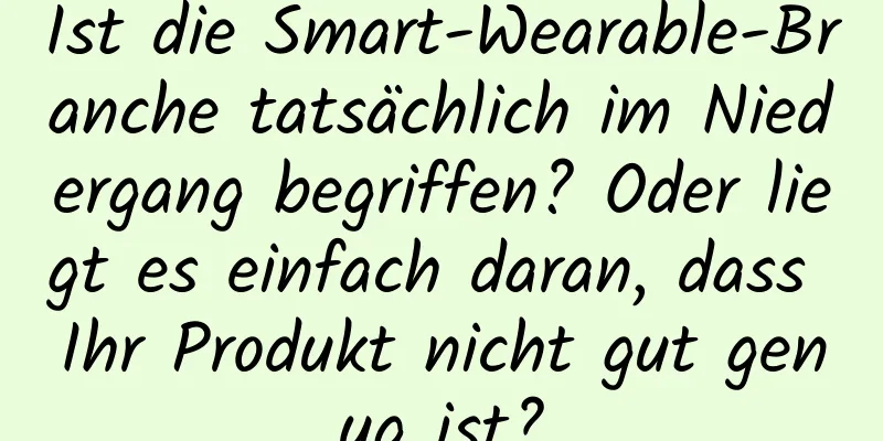 Ist die Smart-Wearable-Branche tatsächlich im Niedergang begriffen? Oder liegt es einfach daran, dass Ihr Produkt nicht gut genug ist?