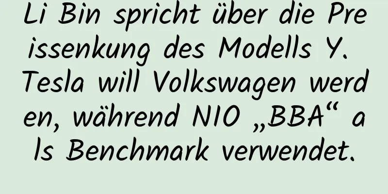 Li Bin spricht über die Preissenkung des Modells Y. Tesla will Volkswagen werden, während NIO „BBA“ als Benchmark verwendet.