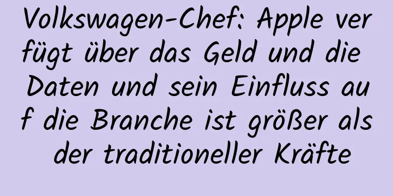 Volkswagen-Chef: Apple verfügt über das Geld und die Daten und sein Einfluss auf die Branche ist größer als der traditioneller Kräfte