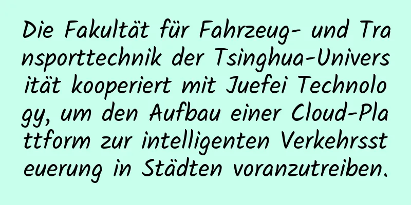 Die Fakultät für Fahrzeug- und Transporttechnik der Tsinghua-Universität kooperiert mit Juefei Technology, um den Aufbau einer Cloud-Plattform zur intelligenten Verkehrssteuerung in Städten voranzutreiben.