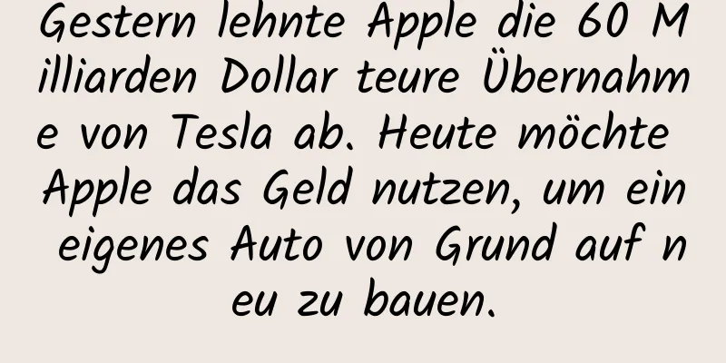 Gestern lehnte Apple die 60 Milliarden Dollar teure Übernahme von Tesla ab. Heute möchte Apple das Geld nutzen, um ein eigenes Auto von Grund auf neu zu bauen.